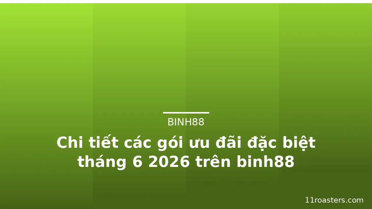 Chi tiết các gói ưu đãi đặc biệt tháng 6 2026 trên binh88