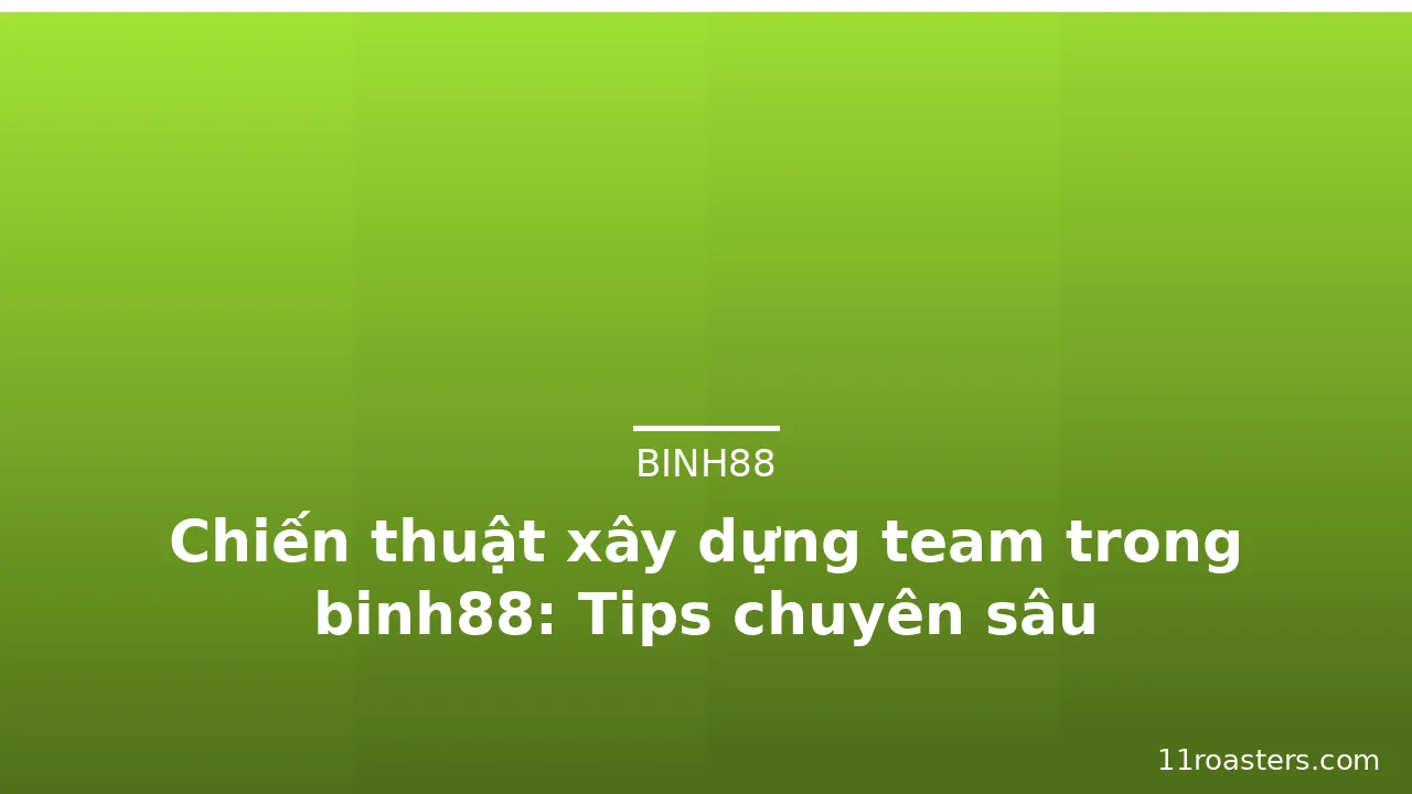 Chiến thuật xây dựng team trong binh88: Tips chuyên sâu