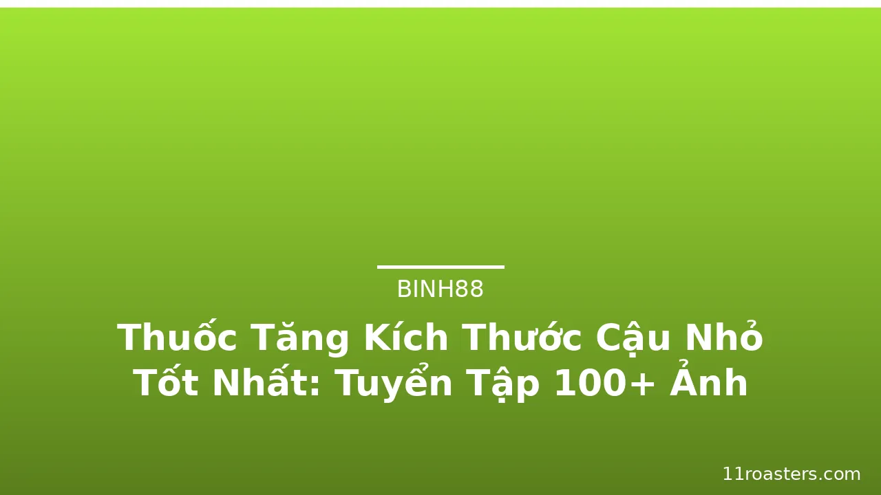 Thuốc Tăng Kích Thước Cậu Nhỏ Tốt Nhất: Tuyển Tập 100+ Ảnh